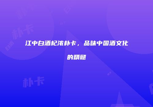 江中白酒杞浓朴卡，品味中国酒文化的精髓