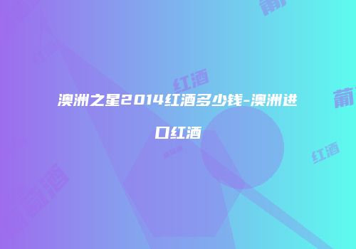 澳洲之星2014红酒多少钱-澳洲进口红酒