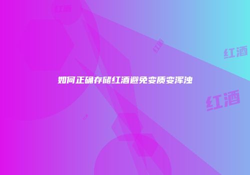 如何正确存储红酒避免变质变浑浊