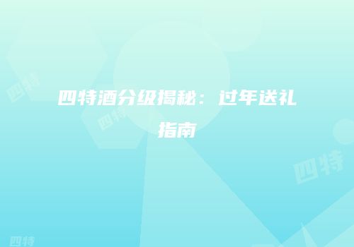 四特酒分级揭秘：过年送礼指南
