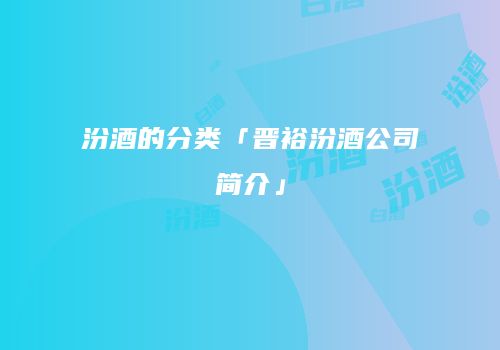 汾酒的分类「晋裕汾酒公司简介」