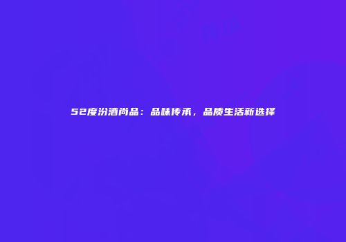 52度汾酒尚品：品味传承，品质生活新选择