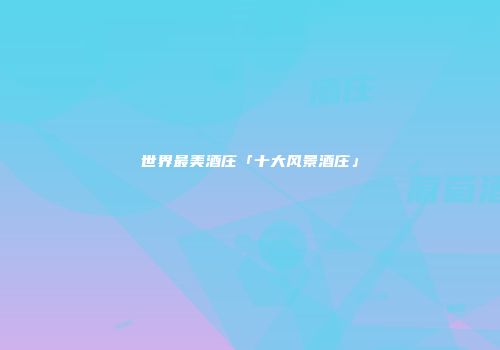 世界最美酒庄「十大风景酒庄」