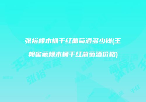 张裕橡木桶干红葡萄酒多少钱(王朝窖藏橡木桶干红葡萄酒价格)
