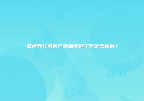 盛世野红酒的产地和酿造工艺是怎样的？