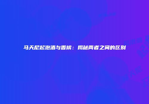 马天尼起泡酒与香槟：揭秘两者之间的区别
