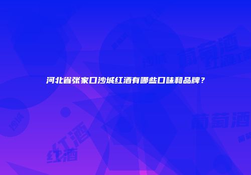河北省张家口沙城红酒有哪些口味和品牌？