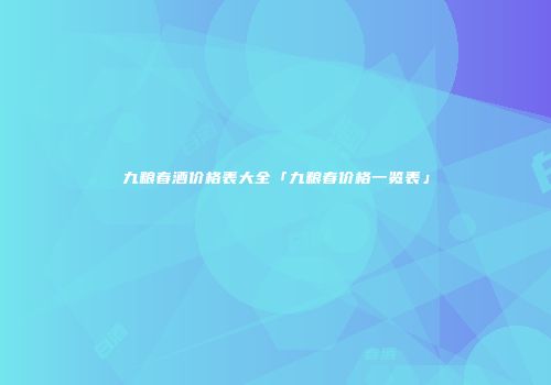 九粮春酒价格表大全「九粮春价格一览表」