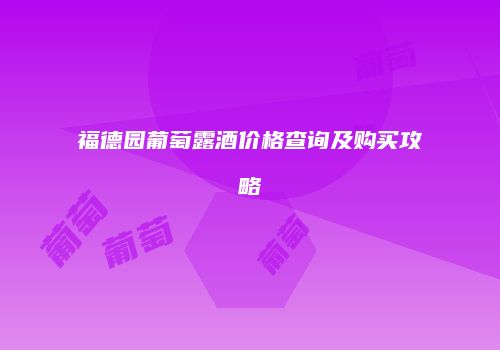 福德园葡萄露酒价格查询及购买攻略