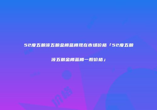52度五粮液五粮金樽蓝樽现在市场价格「52度五粮液五粮金樽蓝樽一般价格」