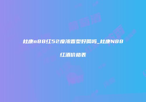 杜康n88红52度浓香型好喝吗_杜康N88红酒价格表