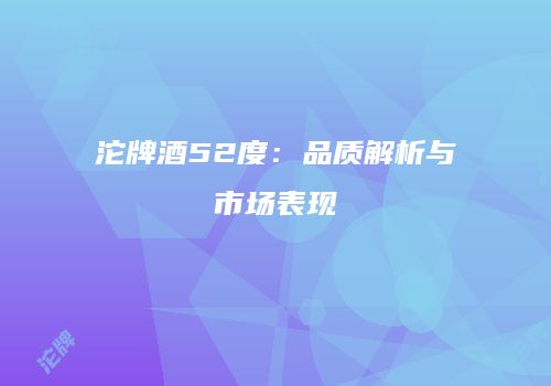 沱牌酒52度：品质解析与市场表现