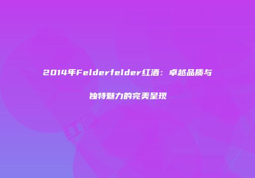 2014年Felderfelder红酒：卓越品质与独特魅力的完美呈现