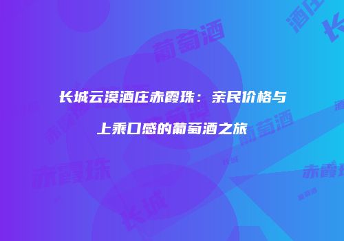 长城云漠酒庄赤霞珠：亲民价格与上乘口感的葡萄酒之旅