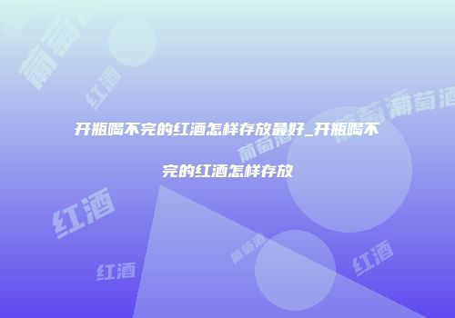 开瓶喝不完的红酒怎样存放最好_开瓶喝不完的红酒怎样存放