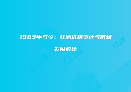 1983年与今：红酒价格变迁与市场发展对比