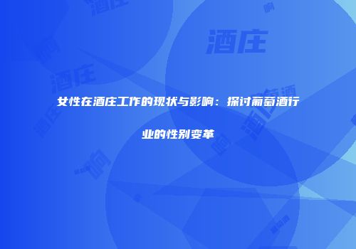 女性在酒庄工作的现状与影响：探讨葡萄酒行业的性别变革