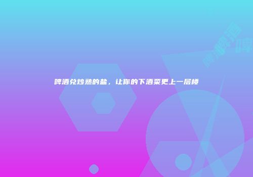 啤酒兑炒熟的盐，让你的下酒菜更上一层楼