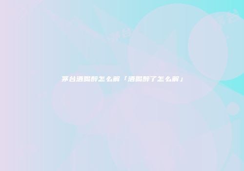 茅台酒喝醉怎么解「酒喝醉了怎么解」