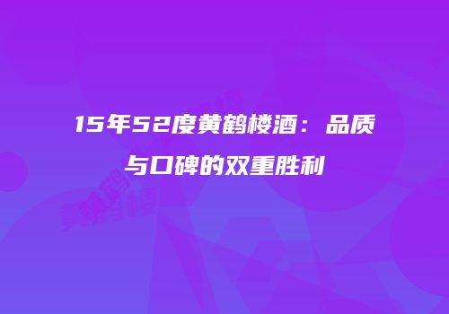 15年52度黄鹤楼酒：品质与口碑的双重胜利
