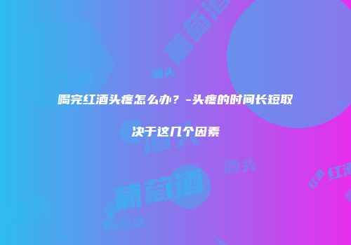 喝完红酒头疼怎么办？-头疼的时间长短取决于这几个因素