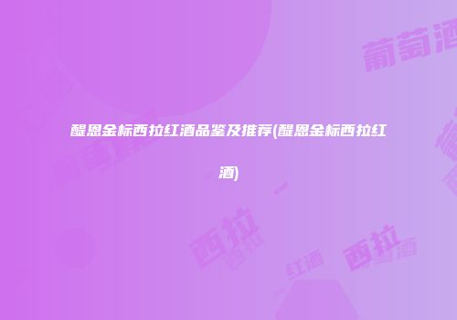 醍恩金标西拉红酒品鉴及推荐(醍恩金标西拉红酒)
