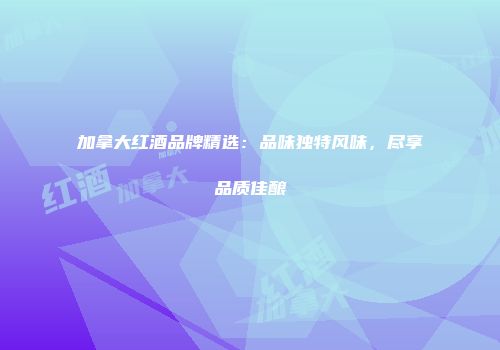 加拿大红酒品牌精选：品味独特风味，尽享品质佳酿
