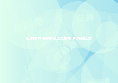 红酒没有保质期是怎么回事,保质期红酒
