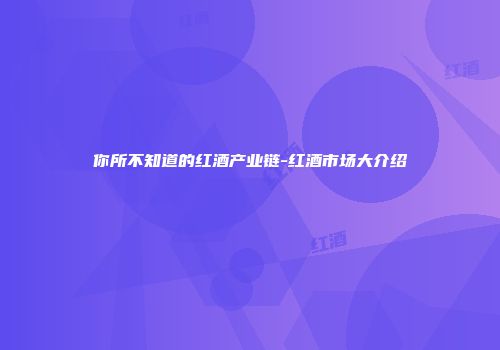 你所不知道的红酒产业链-红酒市场大介绍