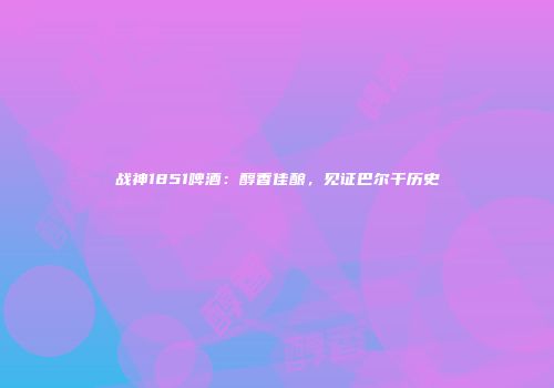 战神1851啤酒：醇香佳酿，见证巴尔干历史