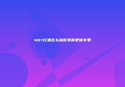 4O7红酒怎么搭配美食更佳享受