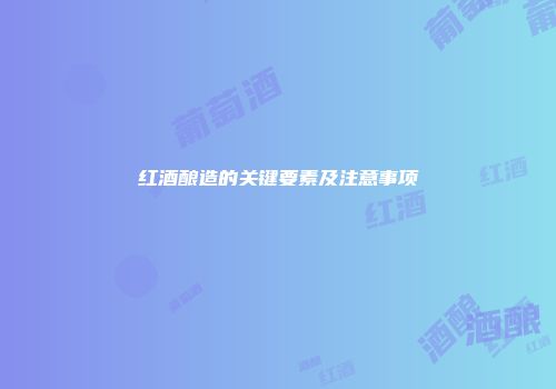 红酒酿造的关键要素及注意事项