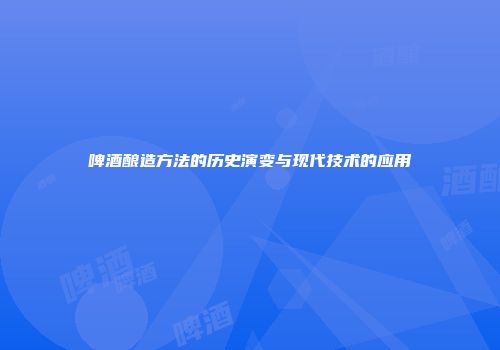 啤酒酿造方法的历史演变与现代技术的应用