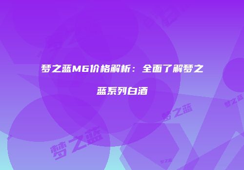 梦之蓝M6价格解析：全面了解梦之蓝系列白酒