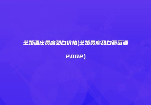 芝路酒庄贵腐甜白价格(芝路贵腐甜白葡萄酒2002)
