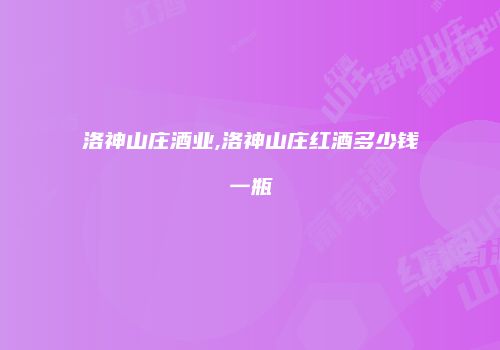 洛神山庄酒业,洛神山庄红酒多少钱一瓶