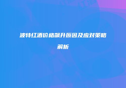 波特红酒价格飙升原因及应对策略解析