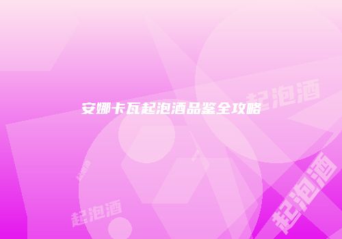 安娜卡瓦起泡酒品鉴全攻略