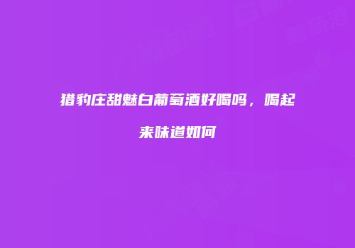猎豹庄甜魅白葡萄酒好喝吗，喝起来味道如何