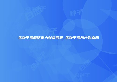 金种子酒股吧东方财富股吧_金种子酒东方财富网