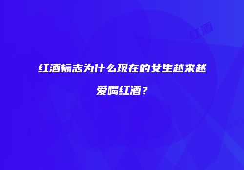 红酒标志为什么现在的女生越来越爱喝红酒？