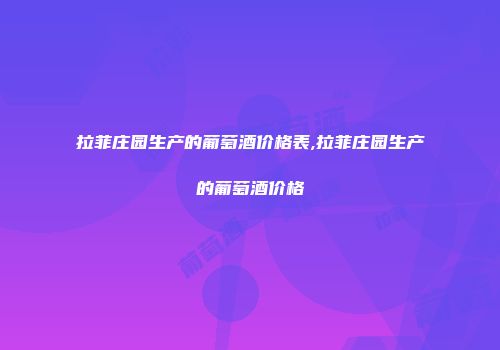 拉菲庄园生产的葡萄酒价格表,拉菲庄园生产的葡萄酒价格