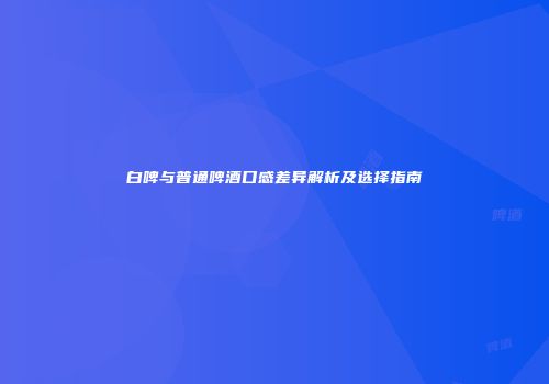 白啤与普通啤酒口感差异解析及选择指南