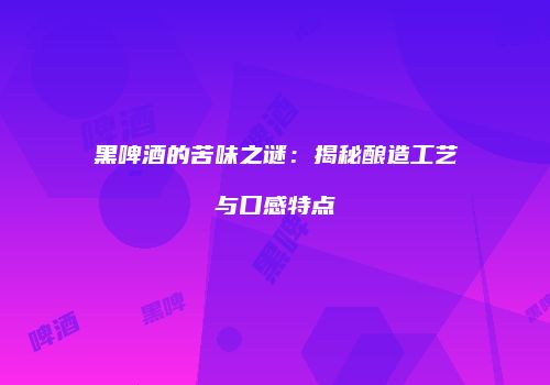 黑啤酒的苦味之谜：揭秘酿造工艺与口感特点