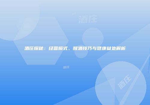 酒庄探秘：经营模式、醒酒技巧与健康益处解析