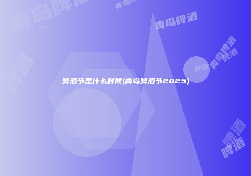 啤酒节是什么时候(青岛啤酒节2025)
