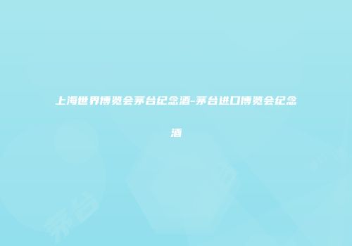 上海世界博览会茅台纪念酒-茅台进口博览会纪念酒