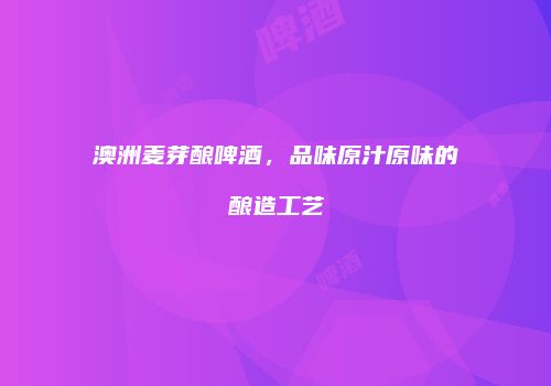 澳洲麦芽酿啤酒，品味原汁原味的酿造工艺