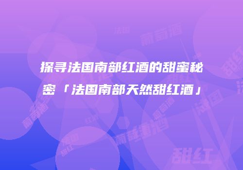 探寻法国南部红酒的甜蜜秘密「法国南部天然甜红酒」