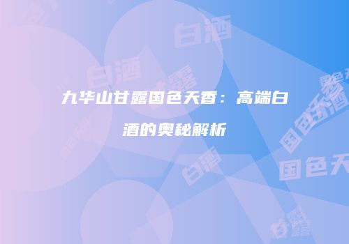 九华山甘露国色天香：高端白酒的奥秘解析